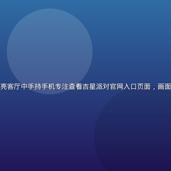 年轻用户在明亮客厅中手持手机专注查看吉星派对官网入口页面，画面色调清新温暖
